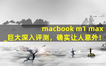 macbook m1 max_巨大深入评测，确实让人意外！